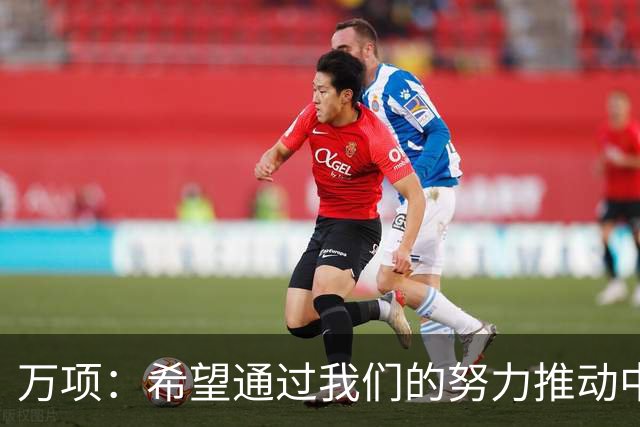 万项：希望通过我们的努力推动中国足球进步，梦想成为国脚