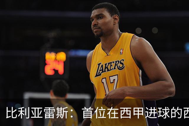 比利亚雷斯：首位在西甲进球的西协甲球员，成就了辉煌与韧性