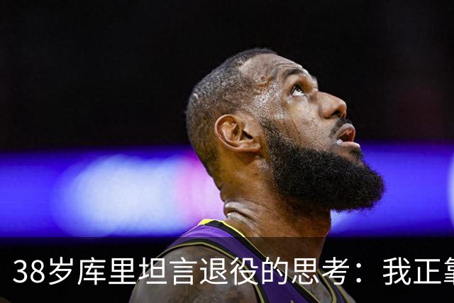 38岁库里坦言退役的思考：我正靠近职业生涯的终点